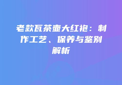 老款瓦茶壶大红袍：制作工艺、保养与鉴别解析