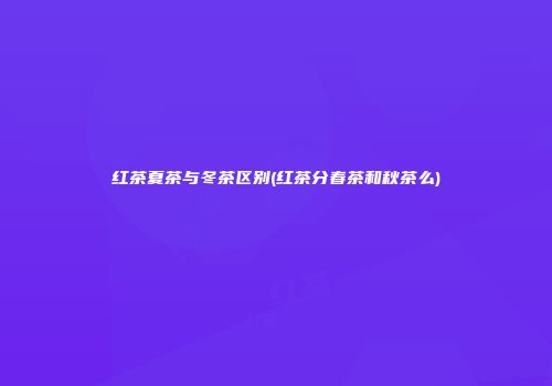 红茶夏茶与冬茶区别(红茶分春茶和秋茶么)