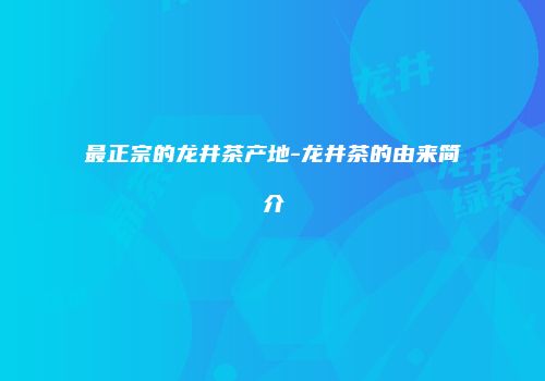最正宗的龙井茶产地-龙井茶的由来简介