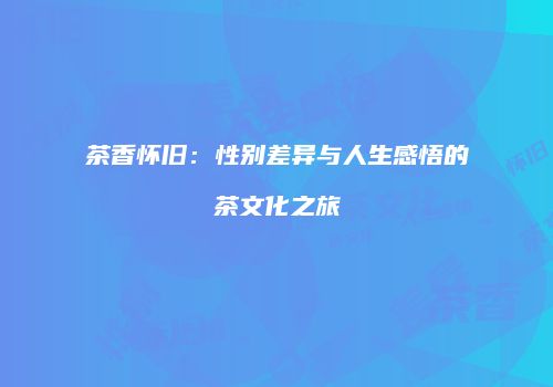 茶香怀旧：性别差异与人生感悟的茶文化之旅