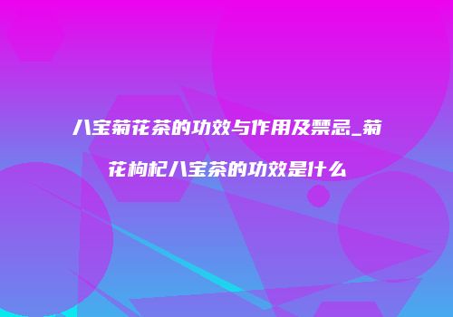 八宝菊花茶的功效与作用及禁忌_菊花枸杞八宝茶的功效是什么