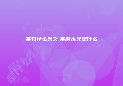 茶有什么含义,茶的本义是什么