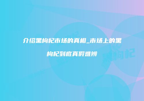介绍黑枸杞市场的真相_市场上的黑枸杞到底真假难辨