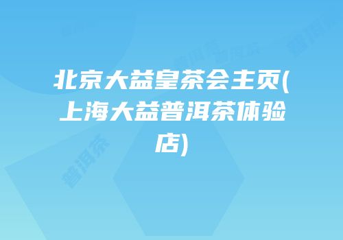 北京大益皇茶会主页(上海大益普洱茶体验店)