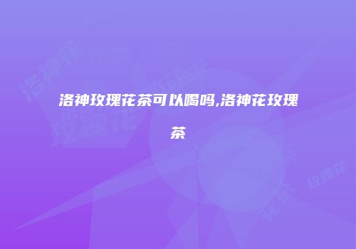 洛神玫瑰花茶可以喝吗,洛神花玫瑰茶