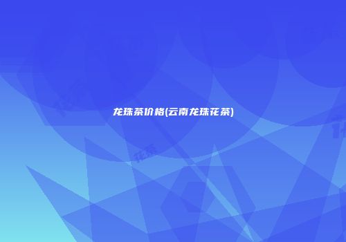 龙珠茶价格(云南龙珠花茶)