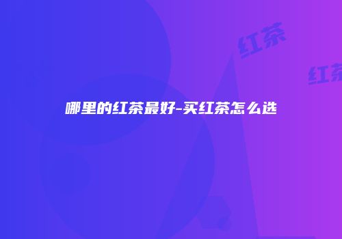 哪里的红茶最好-买红茶怎么选