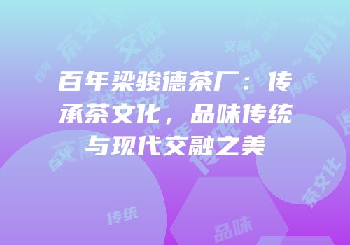 百年梁骏德茶厂：传承茶文化，品味传统与现代交融之美