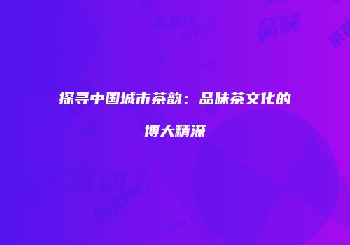 探寻中国城市茶韵：品味茶文化的博大精深