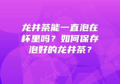 龙井茶能一直泡在杯里吗？如何保存泡好的龙井茶？