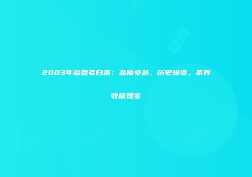 2003年福鼎老白茶：品质卓越、历史珍贵，茶界收藏瑰宝