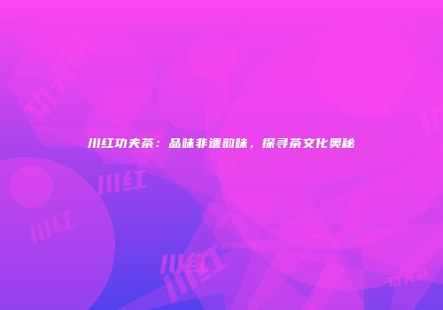川红功夫茶：品味非遗韵味，探寻茶文化奥秘