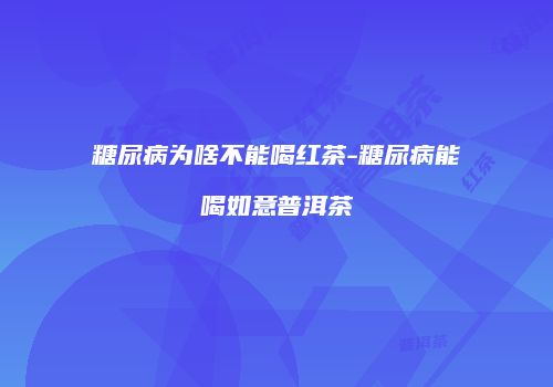 糖尿病为啥不能喝红茶-糖尿病能喝如意普洱茶