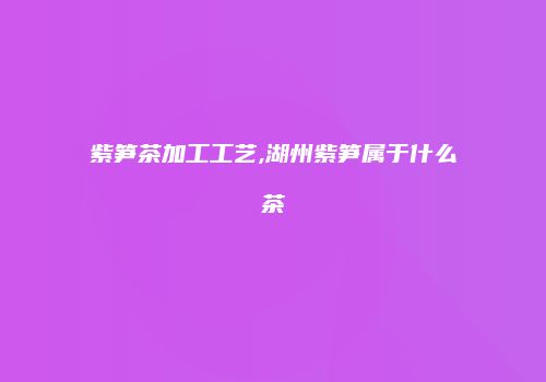紫笋茶加工工艺,湖州紫笋属于什么茶