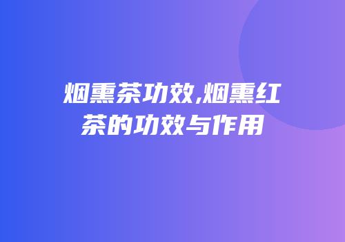 烟熏茶功效,烟熏红茶的功效与作用