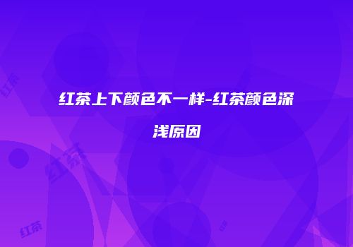 红茶上下颜色不一样-红茶颜色深浅原因