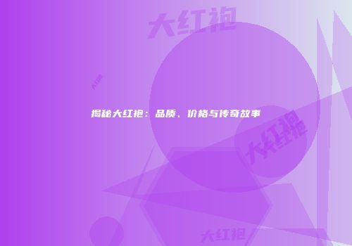 揭秘大红袍：品质、价格与传奇故事