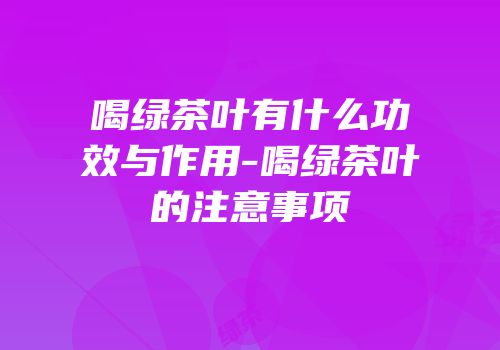 喝绿茶叶有什么功效与作用-喝绿茶叶的注意事项