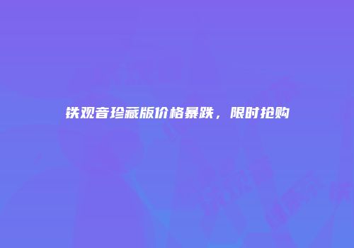 铁观音珍藏版价格暴跌，限时抢购