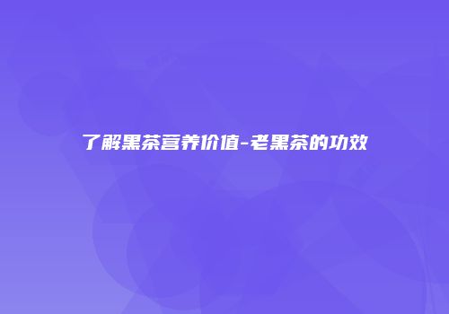 了解黑茶营养价值-老黑茶的功效
