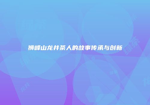 狮峰山龙井茶人的故事传承与创新