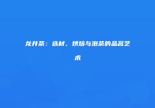 龙井茶：选材、烘焙与泡茶的品茗艺术