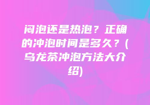 闷泡还是热泡？正确的冲泡时间是多久？(乌龙茶冲泡方法大介绍)