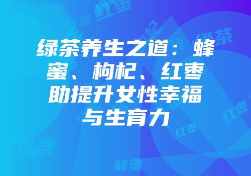 绿茶养生之道：蜂蜜、枸杞、红枣助提升女性幸福与生育力