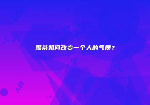 喝茶如何改变一个人的气质？