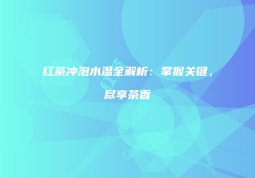 红茶冲泡水温全解析：掌握关键，尽享茶香