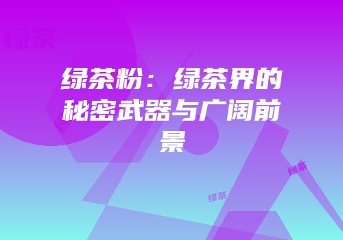 绿茶粉：绿茶界的秘密武器与广阔前景