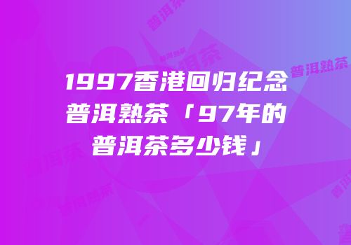 1997香港回归纪念普洱熟茶「97年的普洱茶多少钱」