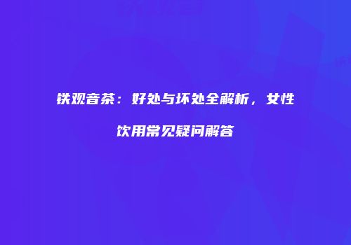 铁观音茶：好处与坏处全解析，女性饮用常见疑问解答