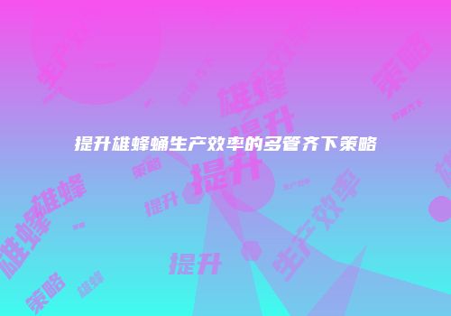 提升雄蜂蛹生产效率的多管齐下策略