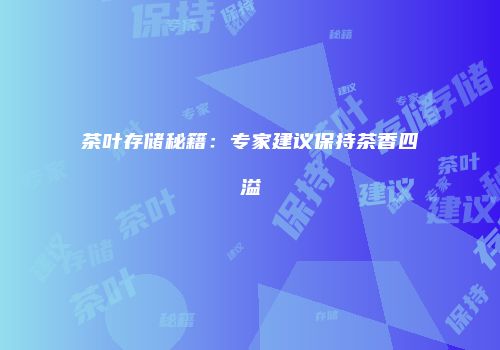 茶叶存储秘籍：专家建议保持茶香四溢