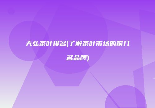 天弘茶叶排名(了解茶叶市场的前几名品牌)