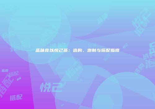 品味食以悦己茶：选购、泡制与搭配指南