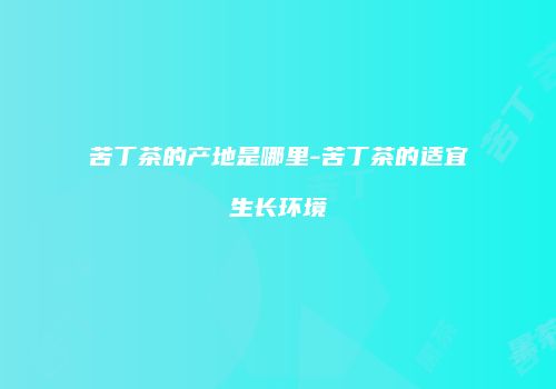 苦丁茶的产地是哪里-苦丁茶的适宜生长环境