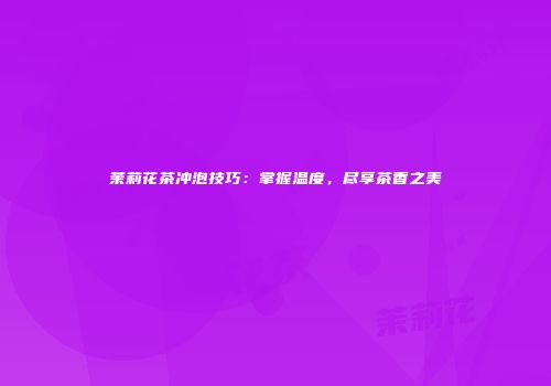 茉莉花茶冲泡技巧：掌握温度，尽享茶香之美
