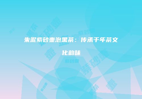 朱泥紫砂壶泡黑茶：传承千年茶文化韵味