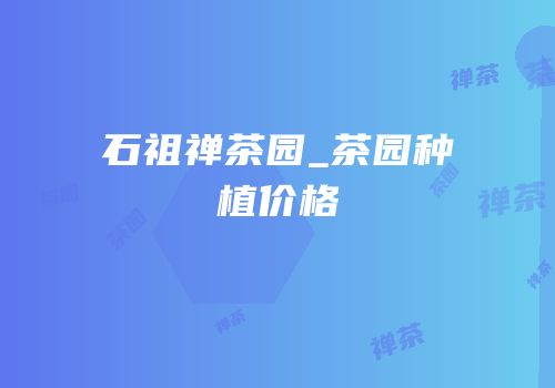 石祖禅茶园_茶园种植价格