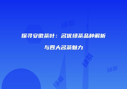 探寻安徽茶叶：名优绿茶品种解析与四大名茶魅力