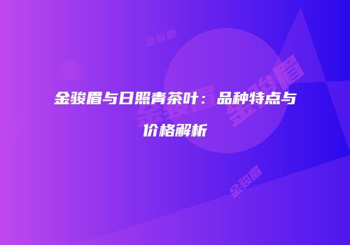 金骏眉与日照青茶叶：品种特点与价格解析