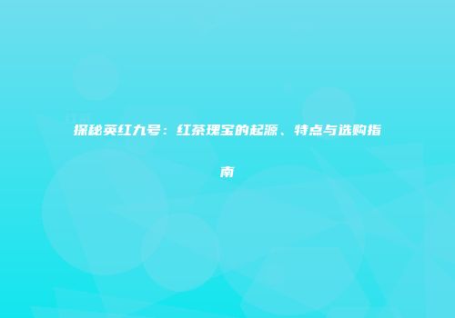 探秘英红九号：红茶瑰宝的起源、特点与选购指南