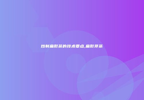 炒制扁形茶的技术要点,扁形芽茶