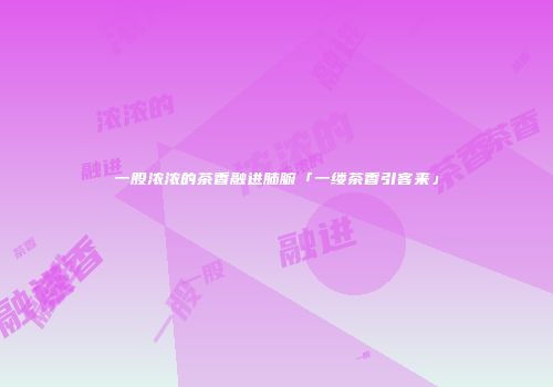 一股浓浓的茶香融进肺腑「一缕茶香引客来」