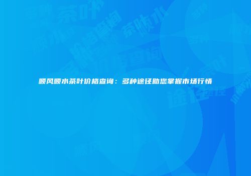 顺风顺水茶叶价格查询：多种途径助您掌握市场行情