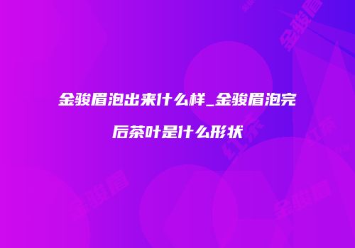 金骏眉泡出来什么样_金骏眉泡完后茶叶是什么形状