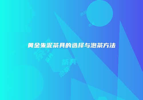 黄金朱泥茶具的选择与泡茶方法