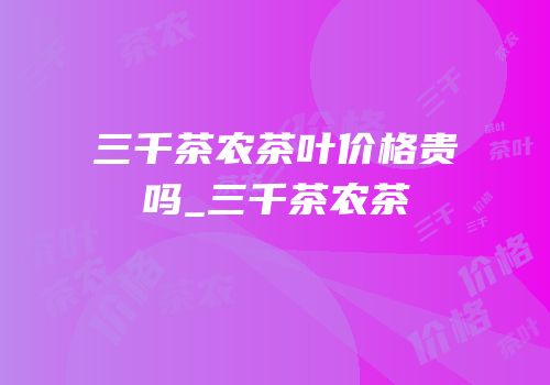 三千茶农茶叶价格贵吗_三千茶农茶